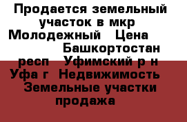 Продается земельный участок в мкр. Молодежный › Цена ­ 2 850 000 - Башкортостан респ., Уфимский р-н, Уфа г. Недвижимость » Земельные участки продажа   